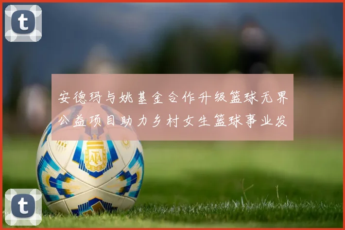 安德玛与姚基金合作升级篮球无界公益项目助力乡村女生篮球事业发展