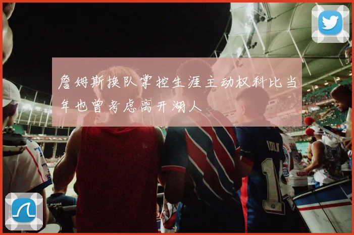 詹姆斯换队掌控生涯主动权科比当年也曾考虑离开湖人
