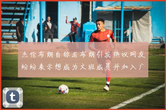 杰伦布朗自称龙布朗引发热议网友纷纷表示想成为文班成员并加入广东宏远