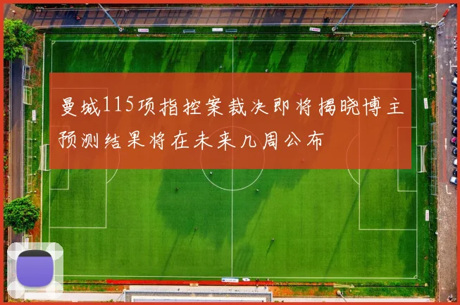 曼城115项指控案裁决即将揭晓博主预测结果将在未来几周公布