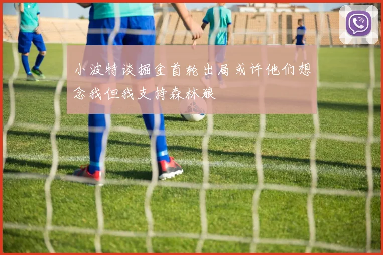 小波特谈掘金首轮出局或许他们想念我但我支持森林狼