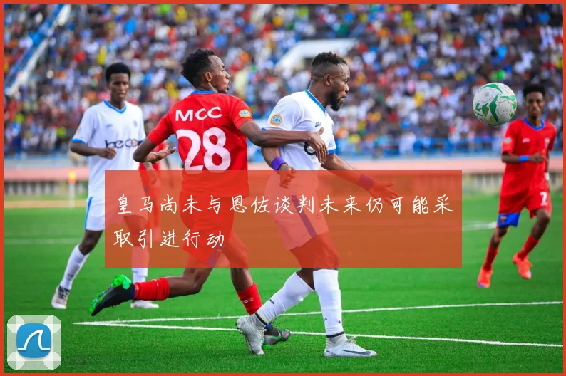 皇马尚未与恩佐谈判未来仍可能采取引进行动