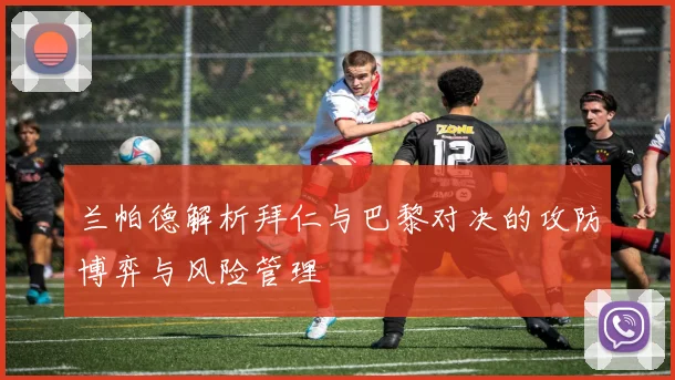 兰帕德解析拜仁与巴黎对决的攻防博弈与风险管理