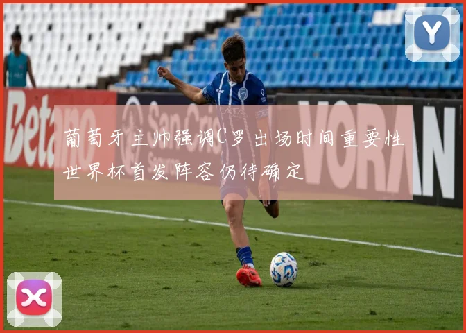 葡萄牙主帅强调C罗出场时间重要性世界杯首发阵容仍待确定