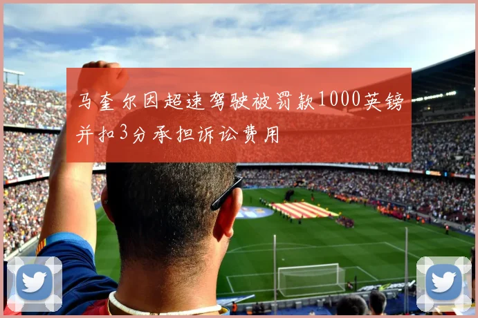 马奎尔因超速驾驶被罚款1000英镑并扣3分承担诉讼费用