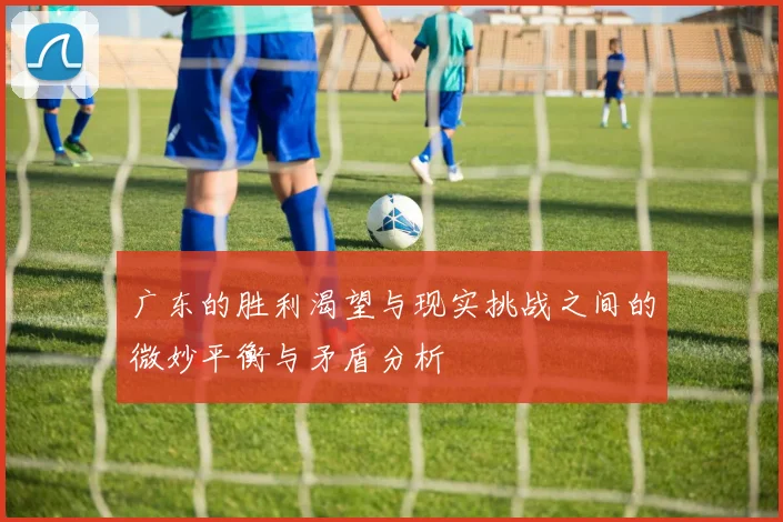 广东的胜利渴望与现实挑战之间的微妙平衡与矛盾分析