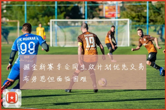 掘金新赛季合同生效计划优先交易布劳恩但面临困难