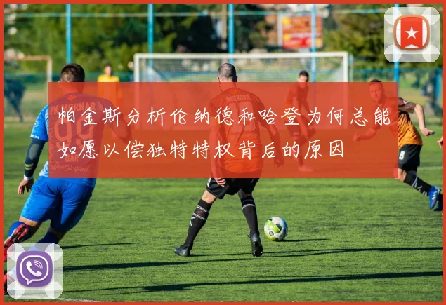 帕金斯分析伦纳德和哈登为何总能如愿以偿独特特权背后的原因