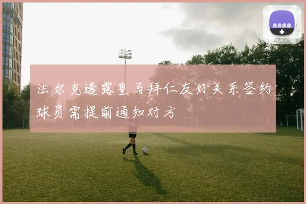 法尔克透露皇马拜仁友好关系签约球员需提前通知对方
