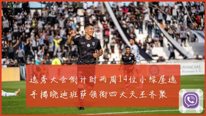 选秀大会倒计时两周14位小绿屋选手揭晓迪班萨领衔四大天王齐聚