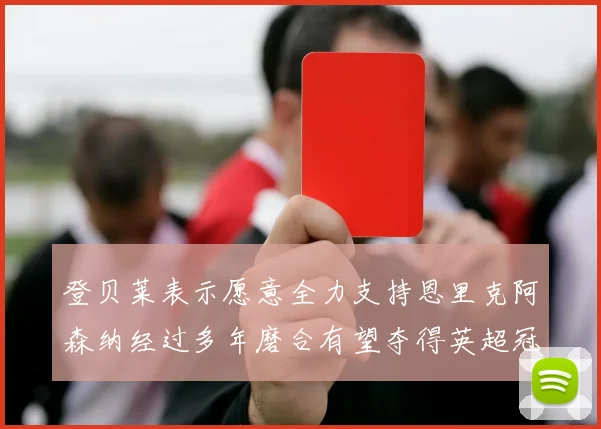 登贝莱表示愿意全力支持恩里克阿森纳经过多年磨合有望夺得英超冠军