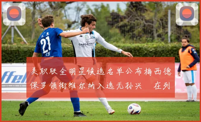 美职联全明星候选名单公布梅西德保罗领衔维尔纳入选无孙兴慜在列