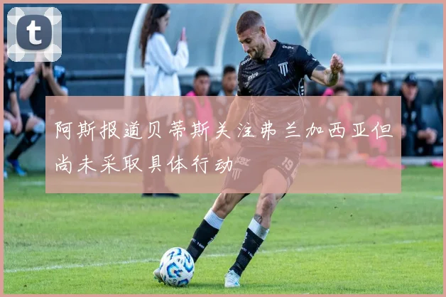 阿斯报道贝蒂斯关注弗兰加西亚但尚未采取具体行动