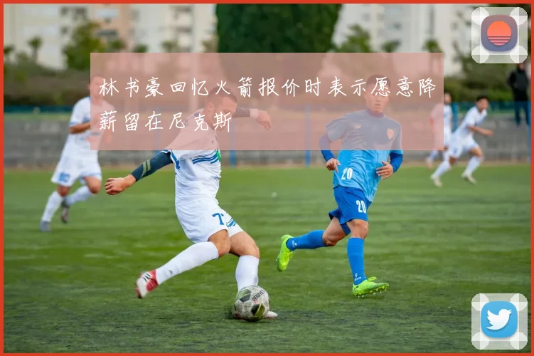 林书豪回忆火箭报价时表示愿意降薪留在尼克斯