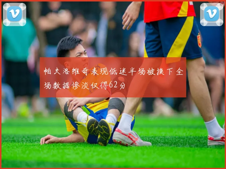 帕夫洛维奇表现低迷半场被换下全场数据惨淡仅得62分