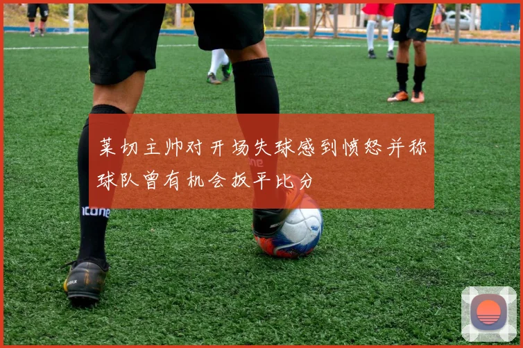 莱切主帅对开场失球感到愤怒并称球队曾有机会扳平比分