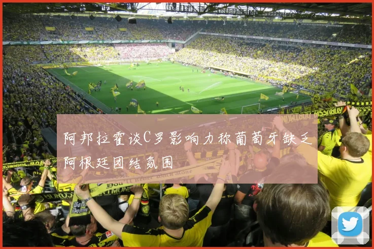 阿邦拉霍谈C罗影响力称葡萄牙缺乏阿根廷团结氛围