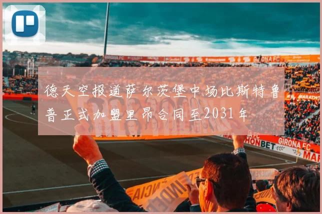 德天空报道萨尔茨堡中场比斯特鲁普正式加盟里昂合同至2031年