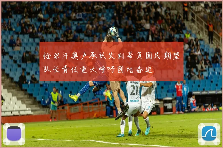 恰尔汗奥卢承认失利辜负国民期望队长责任重大呼吁团结奋进