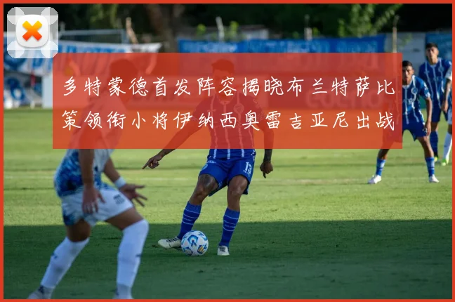 多特蒙德首发阵容揭晓布兰特萨比策领衔小将伊纳西奥雷吉亚尼出战