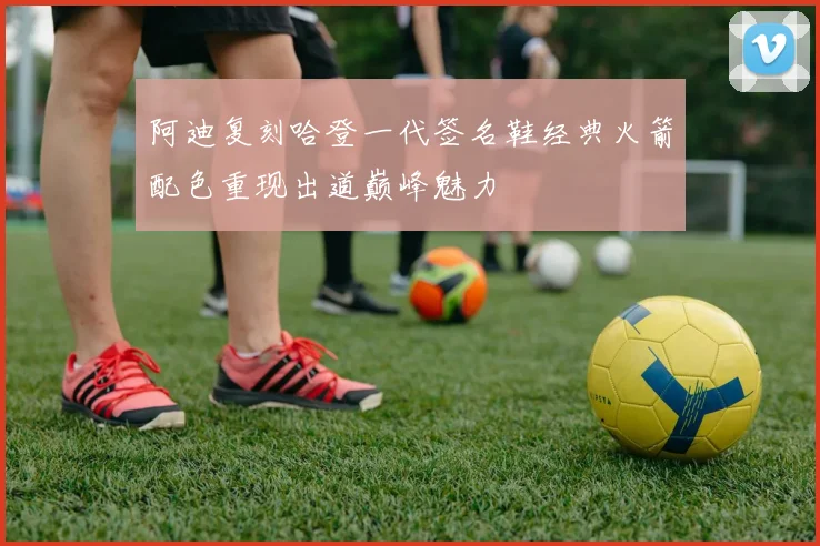 阿迪复刻哈登一代签名鞋经典火箭配色重现出道巅峰魅力