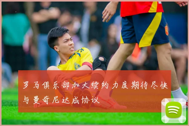 罗马俱乐部加大续约力度期待尽快与曼奇尼达成协议
