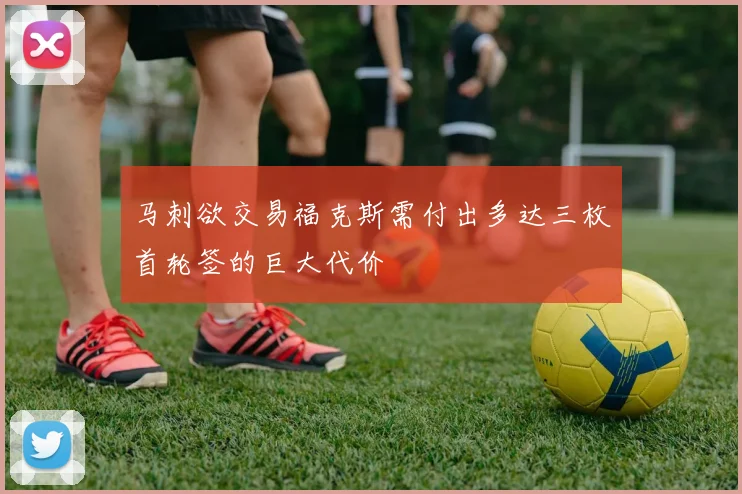 马刺欲交易福克斯需付出多达三枚首轮签的巨大代价