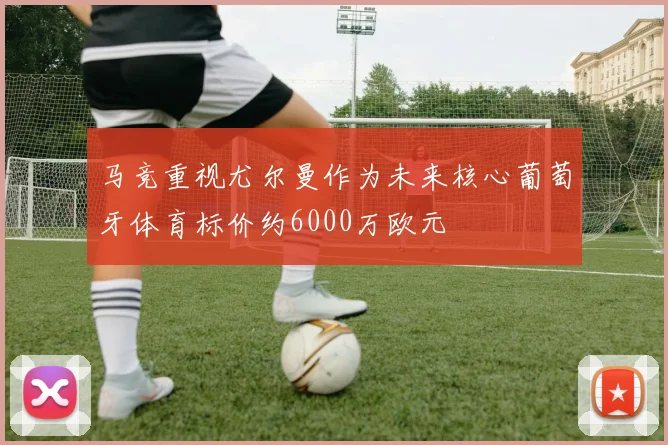 马竞重视尤尔曼作为未来核心葡萄牙体育标价约6000万欧元